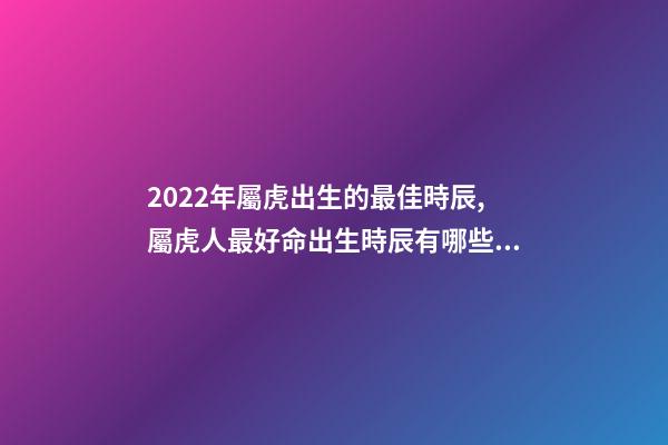 2022年屬虎出生的最佳時辰,屬虎人最好命出生時辰有哪些 幾點出生的虎最好,2022年屬虎幾點出生最好-第1張-觀點-玄機派